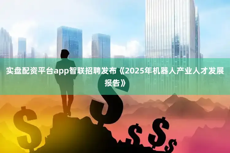 实盘配资平台app智联招聘发布《2025年机器人产业人才发展报告》