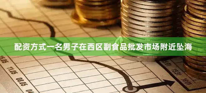 配资方式一名男子在西区副食品批发市场附近坠海