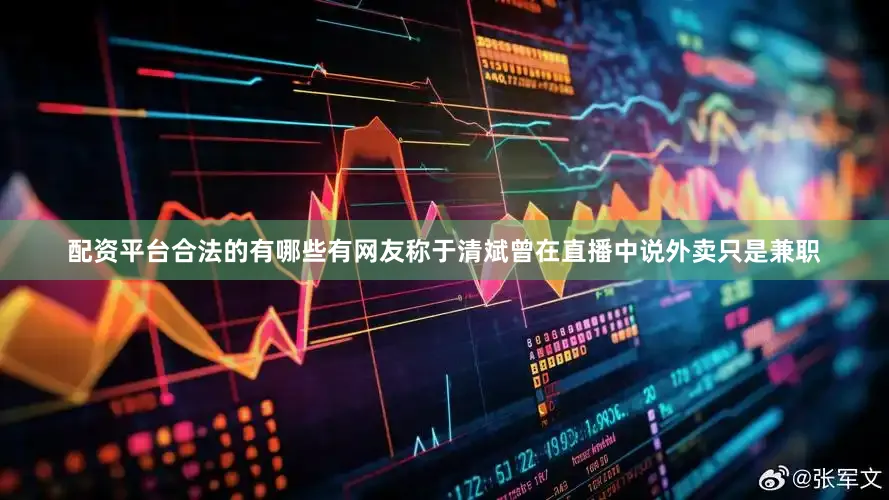 配资平台合法的有哪些有网友称于清斌曾在直播中说外卖只是兼职