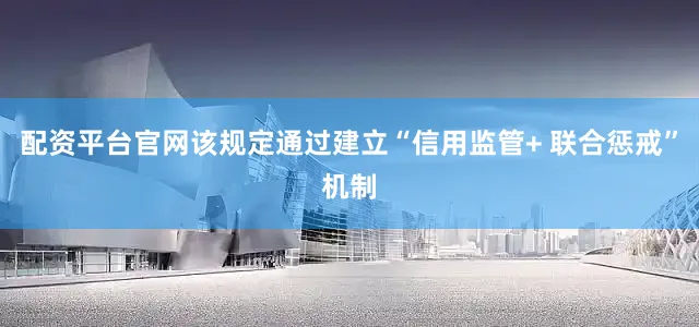 配资平台官网该规定通过建立“信用监管+ 联合惩戒”机制