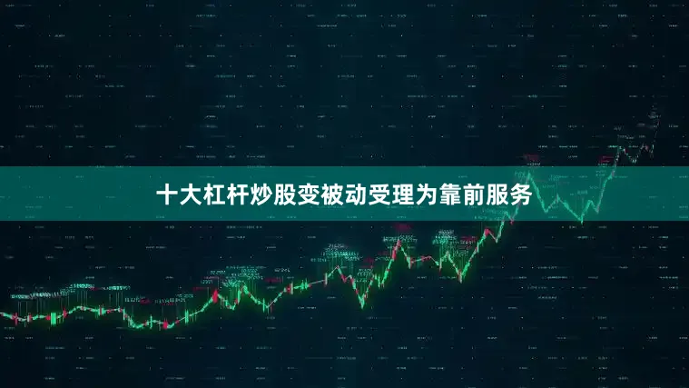 十大杠杆炒股变被动受理为靠前服务