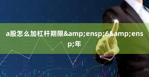 a股怎么加杠杆期限&ensp;6&ensp;年