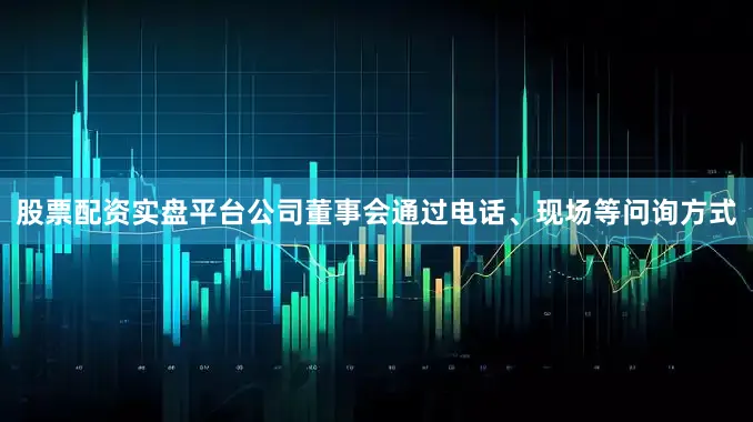股票配资实盘平台公司董事会通过电话、现场等问询方式