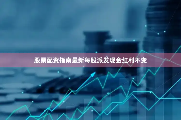 股票配资指南最新每股派发现金红利不变