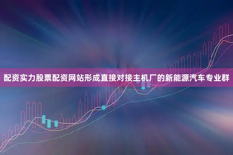 配资实力股票配资网站形成直接对接主机厂的新能源汽车专业群