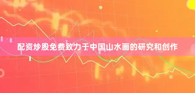 配资炒股免费致力于中国山水画的研究和创作