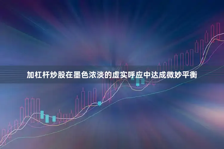 加杠杆炒股在墨色浓淡的虚实呼应中达成微妙平衡