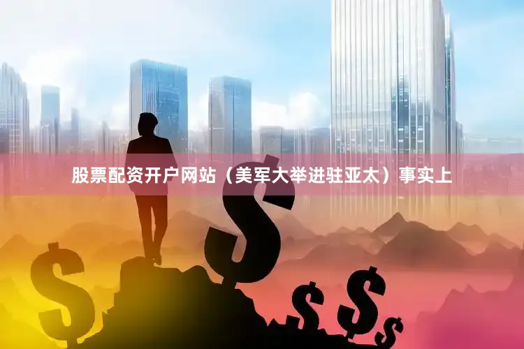 股票配资开户网站（美军大举进驻亚太）事实上