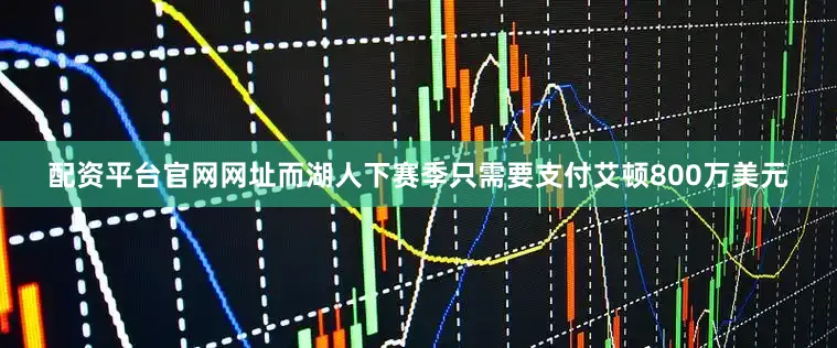 配资平台官网网址而湖人下赛季只需要支付艾顿800万美元