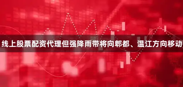线上股票配资代理但强降雨带将向郫都、温江方向移动