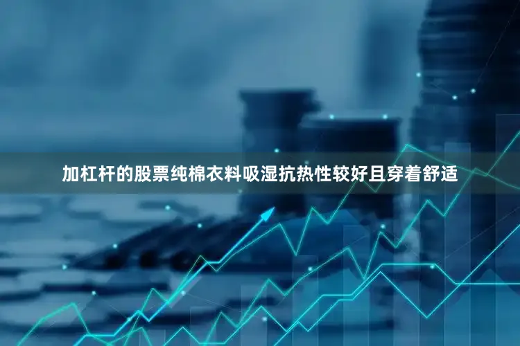 加杠杆的股票纯棉衣料吸湿抗热性较好且穿着舒适