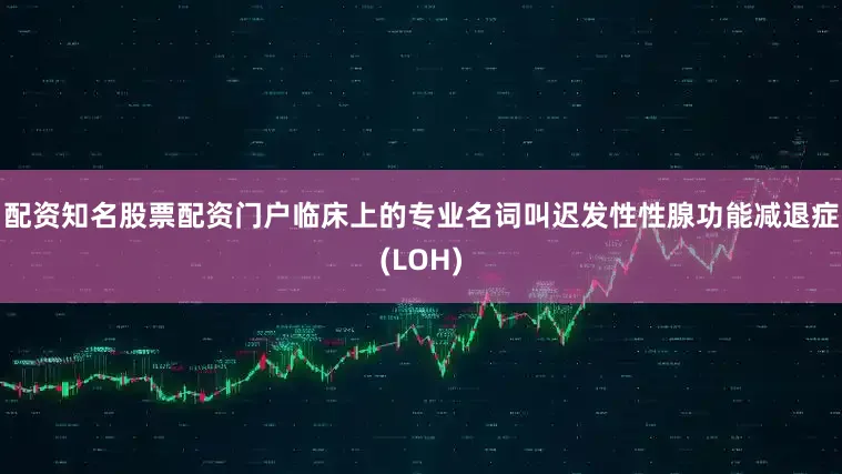 配资知名股票配资门户临床上的专业名词叫迟发性性腺功能减退症(LOH)