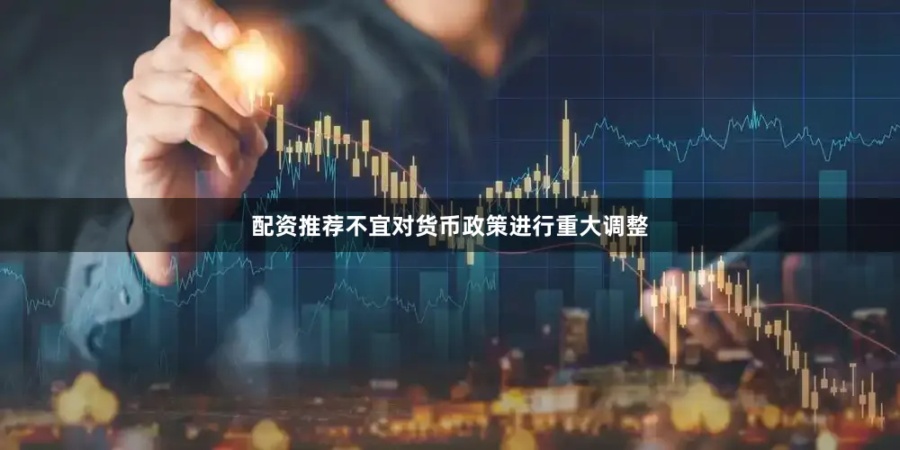 配资推荐不宜对货币政策进行重大调整