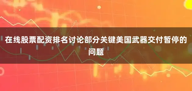 在线股票配资排名讨论部分关键美国武器交付暂停的问题