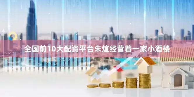 全国前10大配资平台朱煊经营着一家小酒楼