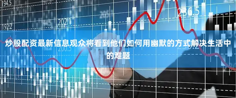 炒股配资最新信息观众将看到他们如何用幽默的方式解决生活中的难题