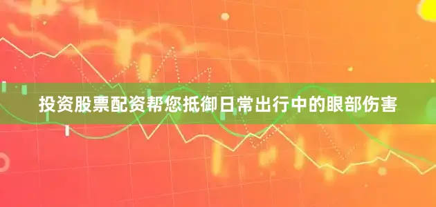 投资股票配资帮您抵御日常出行中的眼部伤害
