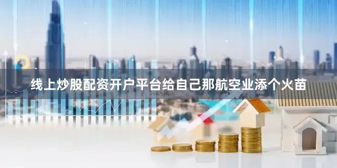 线上炒股配资开户平台给自己那航空业添个火苗