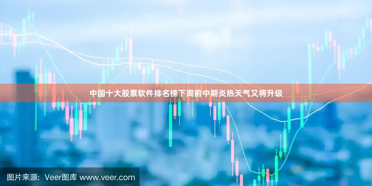 中国十大股票软件排名榜下周前中期炎热天气又将升级