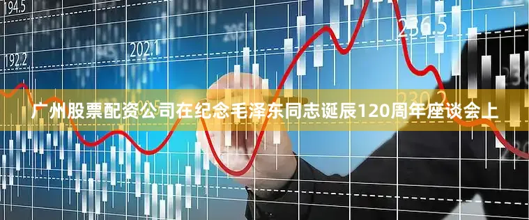 广州股票配资公司在纪念毛泽东同志诞辰120周年座谈会上