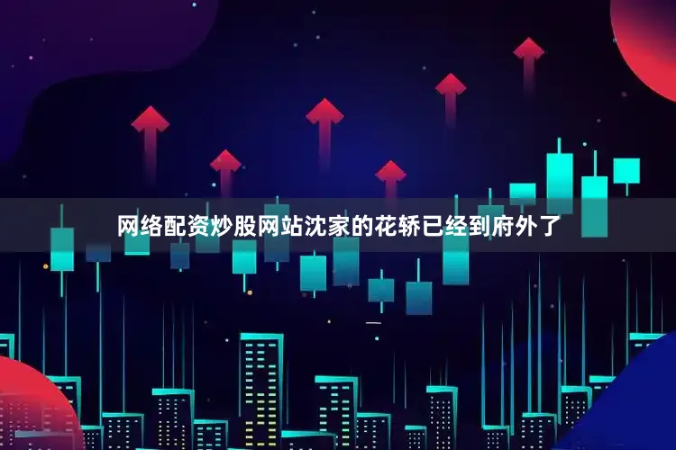 网络配资炒股网站沈家的花轿已经到府外了