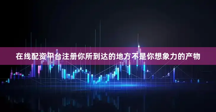 在线配资平台注册你所到达的地方不是你想象力的产物