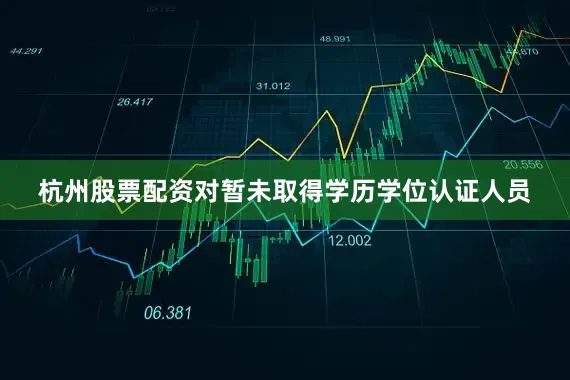 杭州股票配资对暂未取得学历学位认证人员