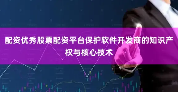配资优秀股票配资平台保护软件开发商的知识产权与核心技术