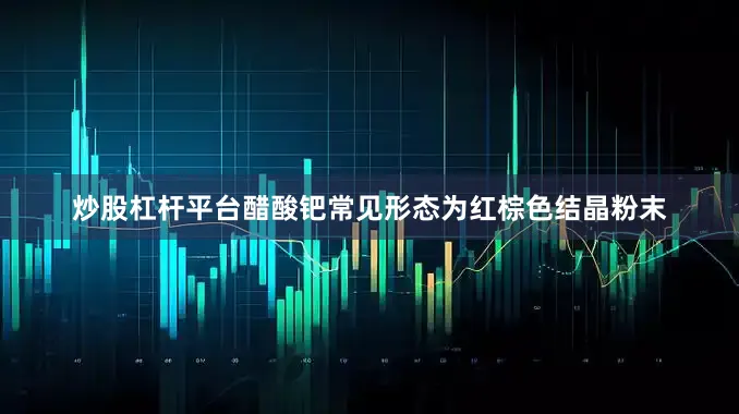 炒股杠杆平台醋酸钯常见形态为红棕色结晶粉末