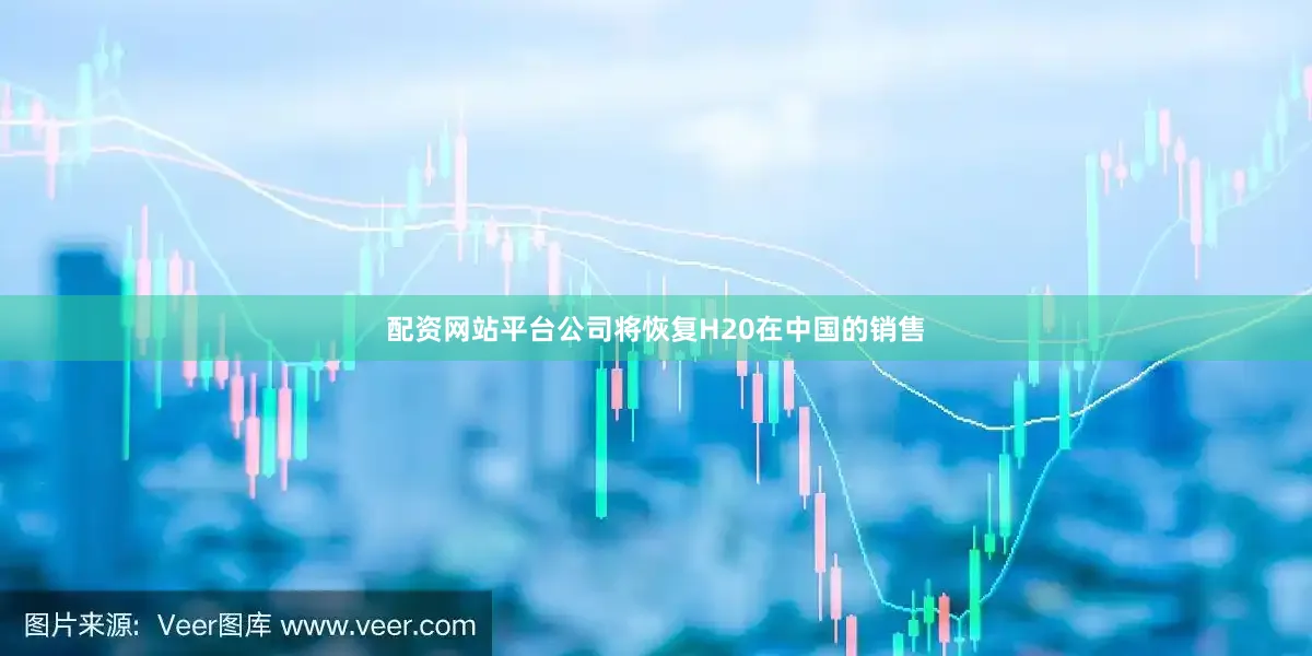 配资网站平台公司将恢复H20在中国的销售