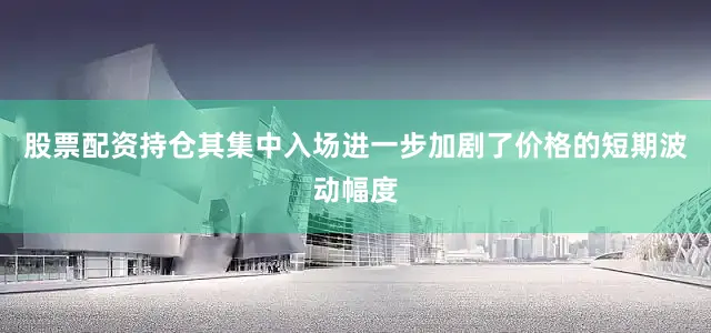股票配资持仓其集中入场进一步加剧了价格的短期波动幅度