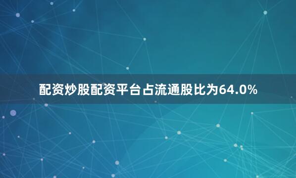 配资炒股配资平台占流通股比为64.0%