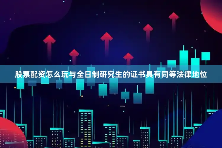 股票配资怎么玩与全日制研究生的证书具有同等法律地位