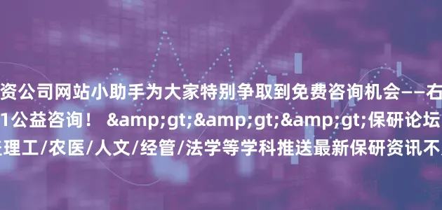 配资公司网站小助手为大家特别争取到免费咨询机会——右侧扫码预约保研1v1公益咨询！ &gt;&gt;&gt;保研论坛 · 2025保研信息交流群覆盖理工/农医/人文/经管/法学等学科推送最新保研资讯不定期分享公益保研资料✦为减少广告打扰由小助手邀请进群&gt;&gt;&gt;↑ 群内第一时间同步重要资讯发布于：上海市