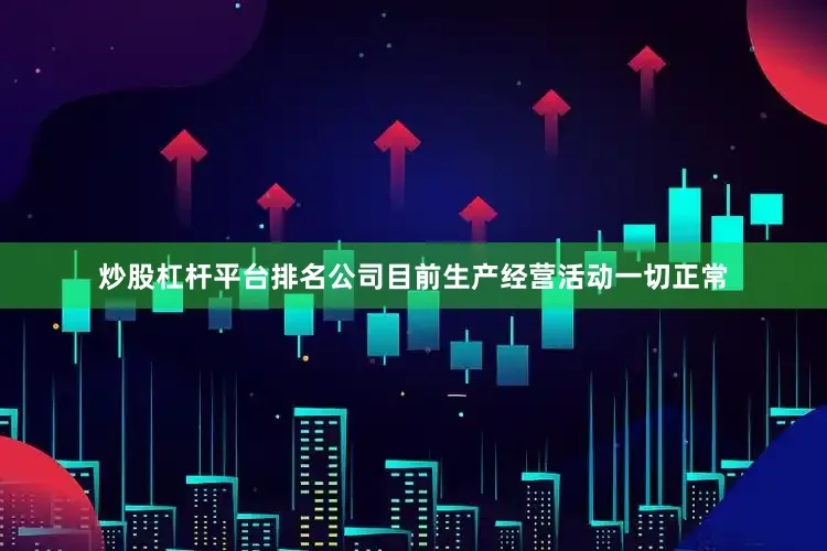 炒股杠杆平台排名公司目前生产经营活动一切正常