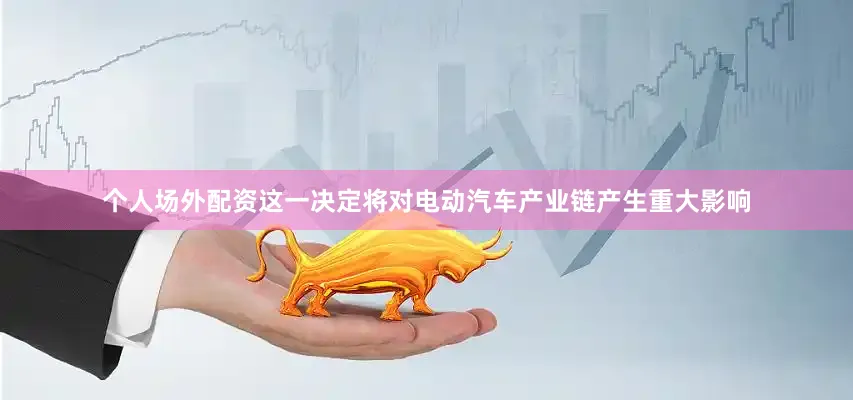 个人场外配资这一决定将对电动汽车产业链产生重大影响