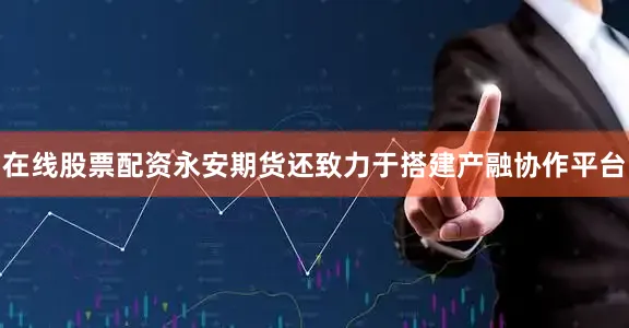在线股票配资永安期货还致力于搭建产融协作平台