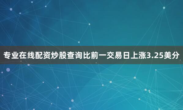 专业在线配资炒股查询比前一交易日上涨3.25美分