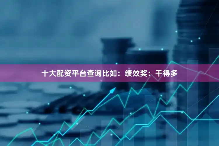 十大配资平台查询比如：绩效奖：干得多