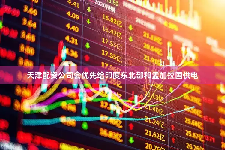 天津配资公司会优先给印度东北部和孟加拉国供电