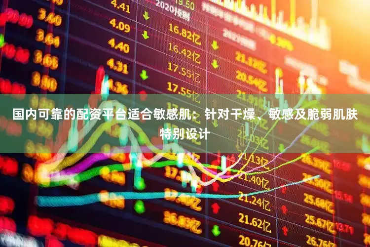国内可靠的配资平台适合敏感肌：针对干燥、敏感及脆弱肌肤特别设计