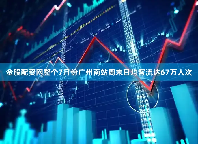金股配资网整个7月份广州南站周末日均客流达67万人次