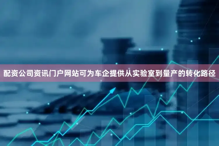 配资公司资讯门户网站可为车企提供从实验室到量产的转化路径