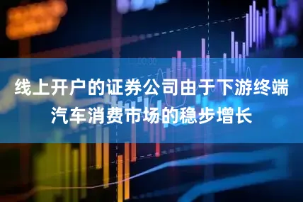线上开户的证券公司由于下游终端汽车消费市场的稳步增长