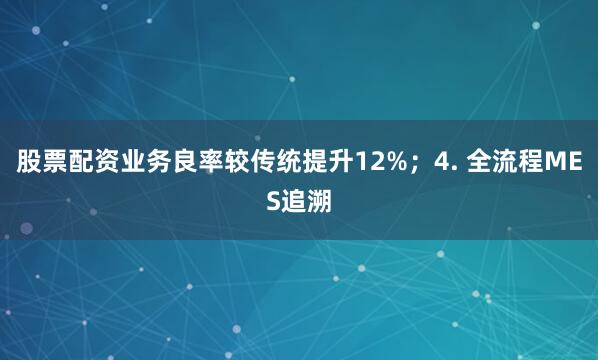 股票配资业务良率较传统提升12%；4. 全流程MES追溯