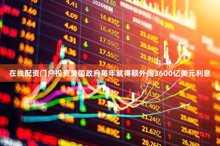 在线配资门户投资美国政府每年就得额外掏3600亿美元利息
