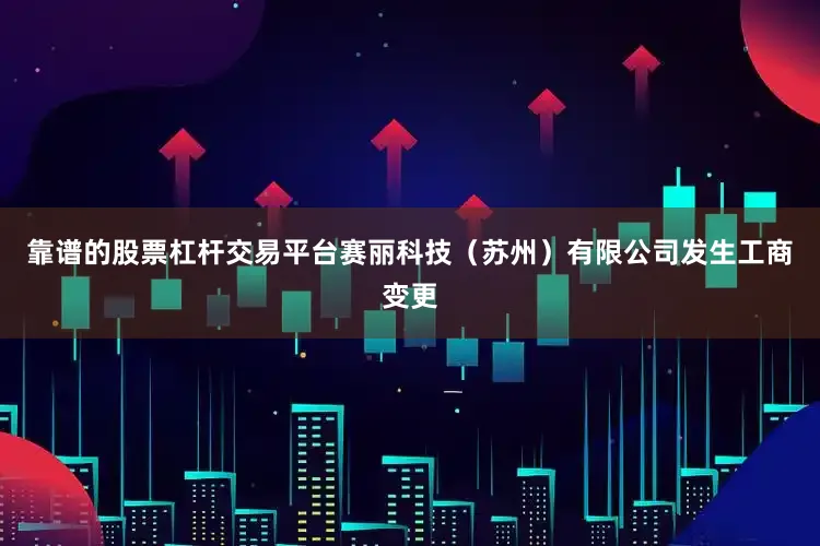 靠谱的股票杠杆交易平台赛丽科技（苏州）有限公司发生工商变更