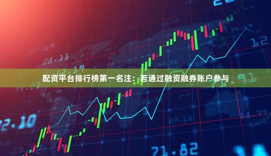 配资平台排行榜第一名注：若通过融资融券账户参与