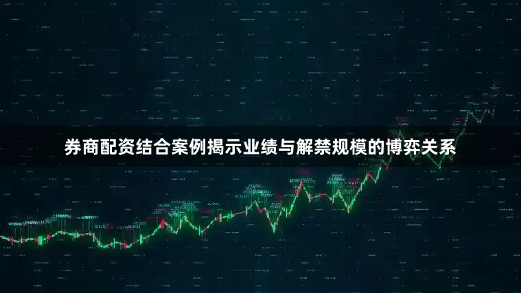 券商配资结合案例揭示业绩与解禁规模的博弈关系