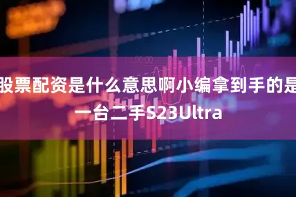 股票配资是什么意思啊小编拿到手的是一台二手S23Ultra
